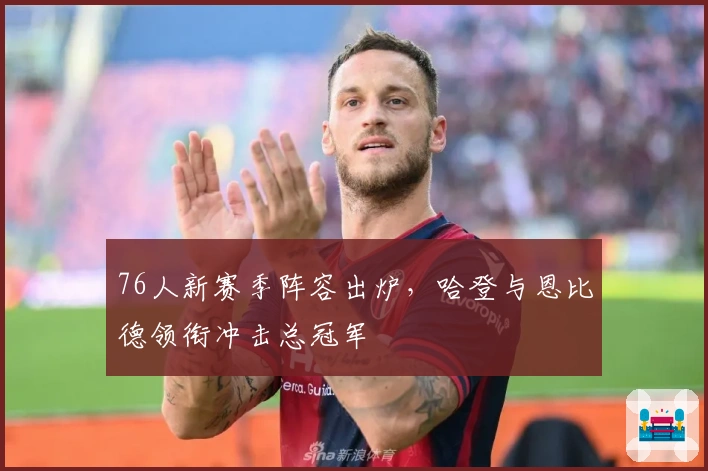 76人新赛季阵容出炉，哈登与恩比德领衔冲击总冠军