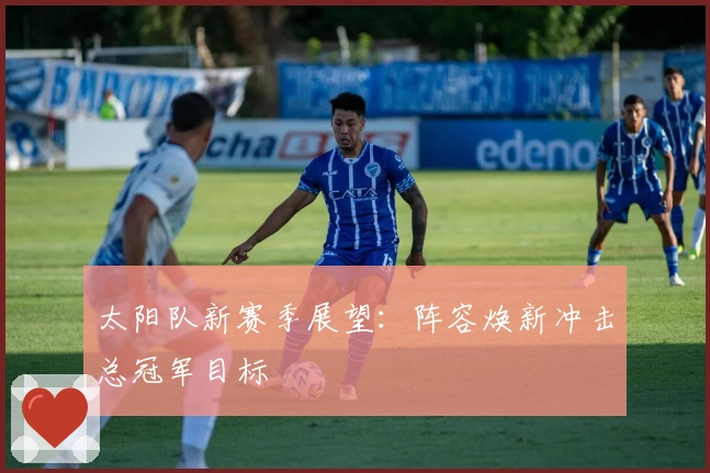 太阳队新赛季展望：阵容焕新冲击总冠军目标