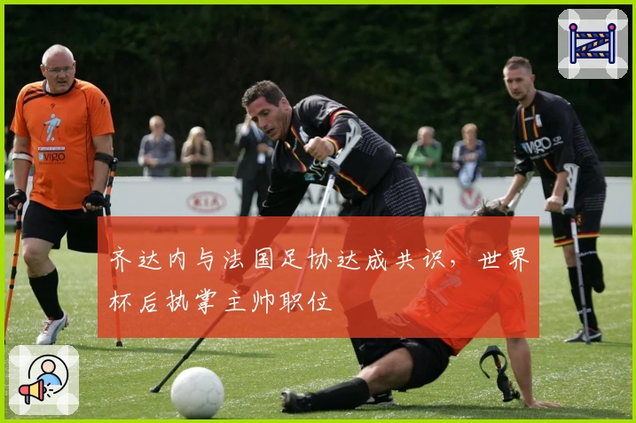 齐达内与法国足协达成共识，世界杯后执掌主帅职位