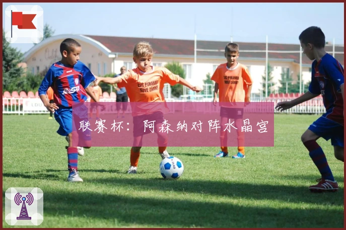 联赛杯：阿森纳对阵水晶宫