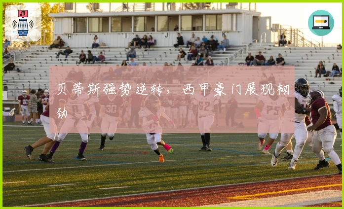贝蒂斯强势逆转，西甲豪门展现韧劲