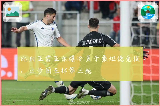 比利亚雷亚尔爆冷负于桑坦德竞技，止步国王杯第三轮