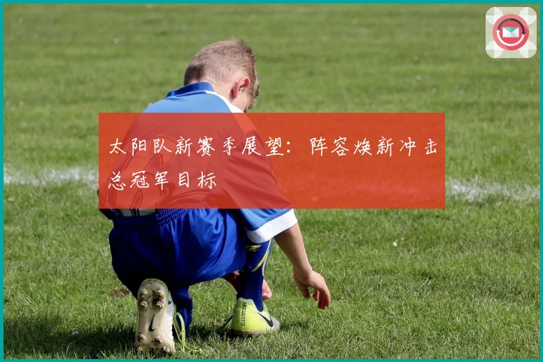太阳队新赛季展望：阵容焕新冲击总冠军目标
