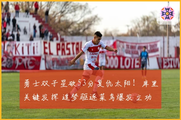 勇士双子星砍53分复仇太阳！库里关键发挥 追梦驱逐菜鸟爆发立功