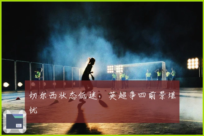 切尔西状态低迷，英超争四前景堪忧