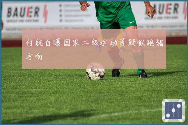 付航自曝国家二级运动员疑似跑错方向