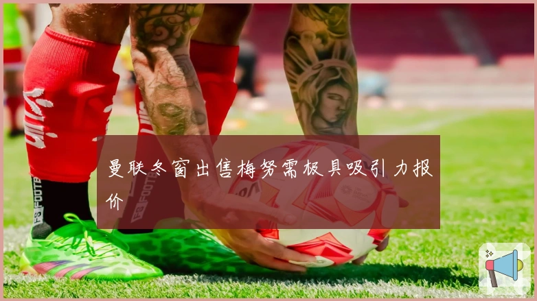 曼联冬窗出售梅努需极具吸引力报价