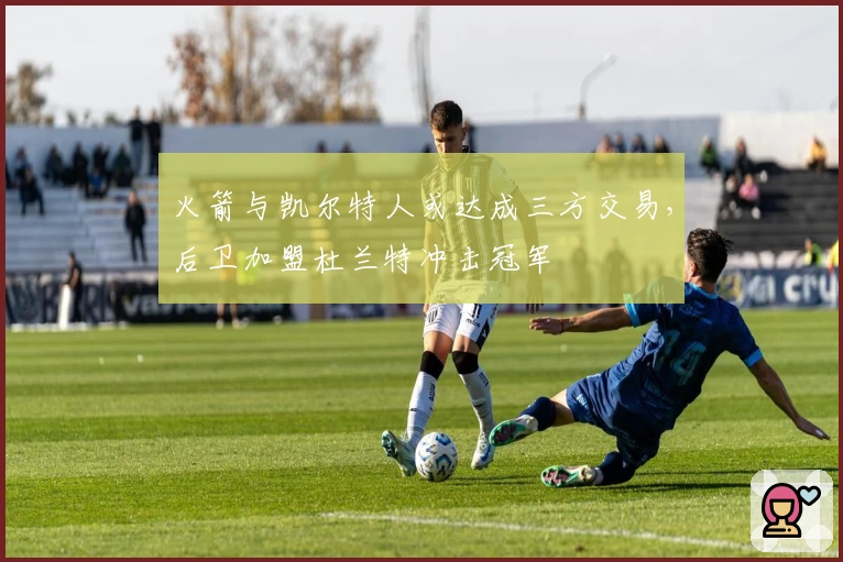 火箭与凯尔特人或达成三方交易，后卫加盟杜兰特冲击冠军