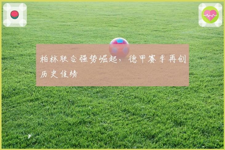 柏林联合强势崛起，德甲赛季再创历史佳绩