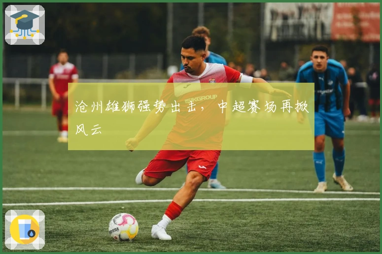 沧州雄狮强势出击,中超赛场再掀风云