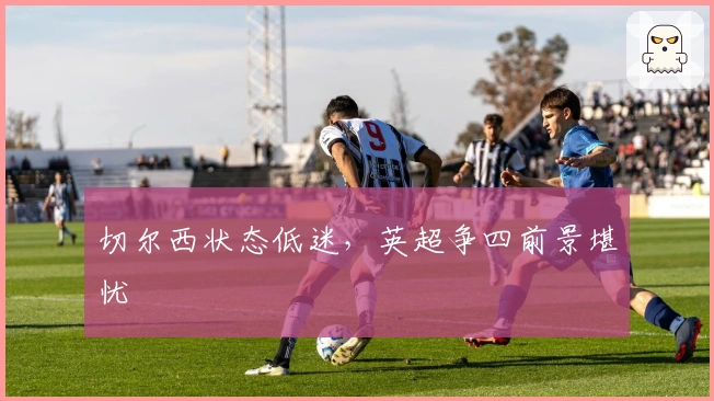 切尔西状态低迷，英超争四前景堪忧