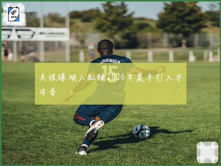 美媒曝湖人酝酿2026年夏季引入字母哥