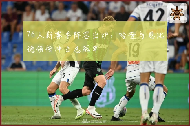76人新赛季阵容出炉，哈登与恩比德领衔冲击总冠军