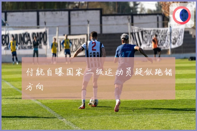 付航自曝国家二级运动员疑似跑错方向