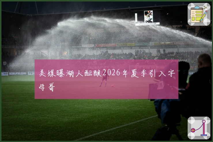 美媒曝湖人酝酿2026年夏季引入字母哥