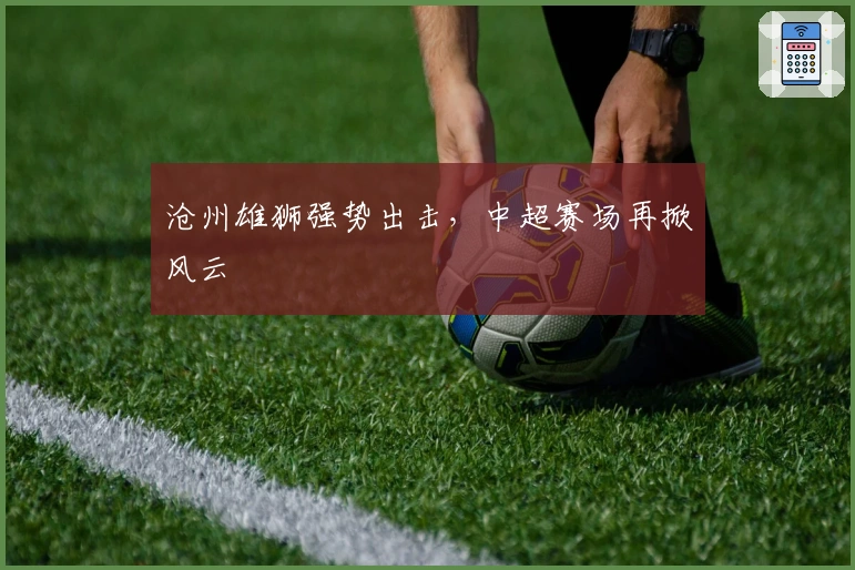 沧州雄狮强势出击，中超赛场再掀风云