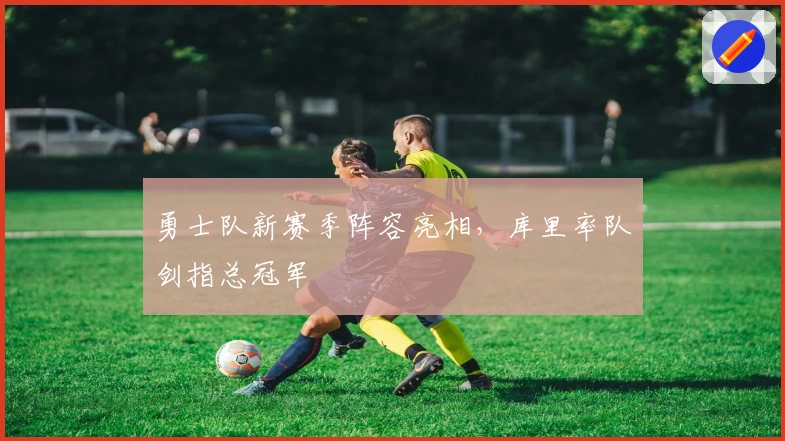 勇士队新赛季阵容亮相,库里率队剑指总冠军