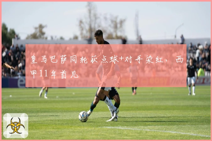 皇马巴萨同轮获点球+对手染红，西甲11年首见