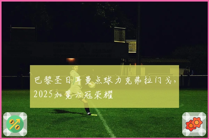 巴黎圣日耳曼点球力克弗拉门戈，2025加冕六冠荣耀