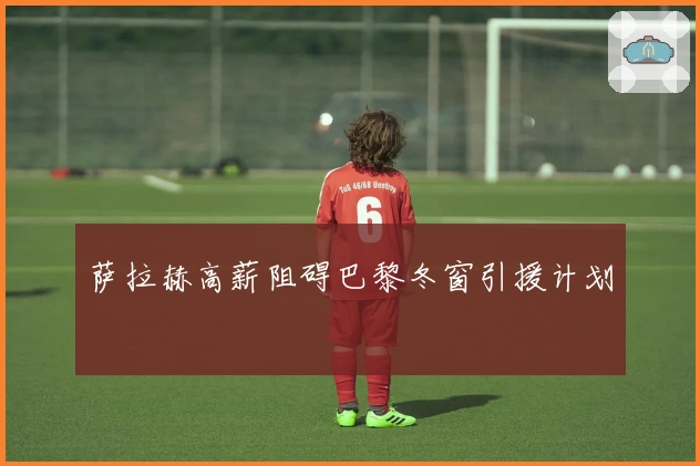 萨拉赫高薪阻碍巴黎冬窗引援计划