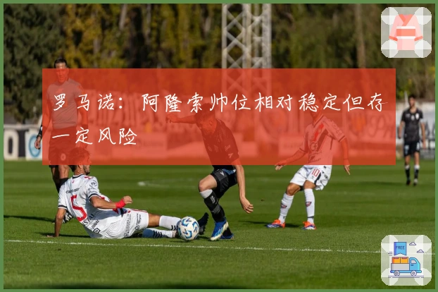 罗马诺:阿隆索帅位相对稳定但存一定风险